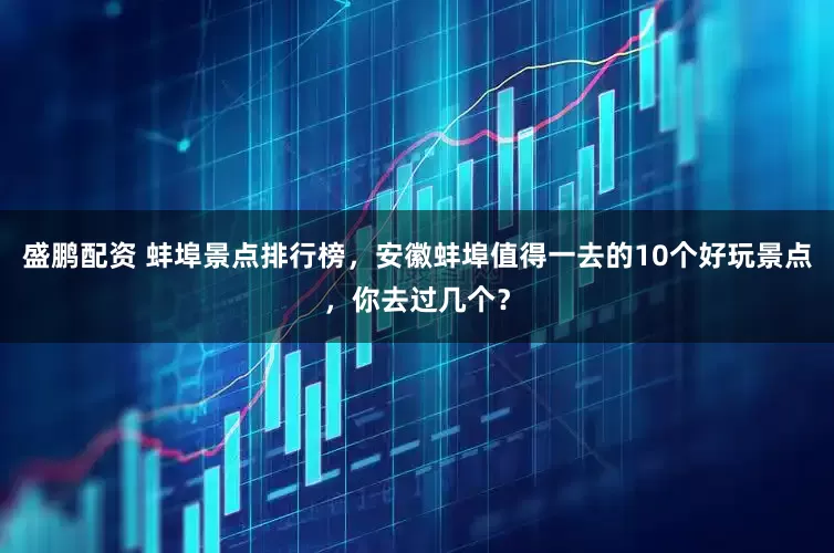 盛鹏配资 蚌埠景点排行榜，安徽蚌埠值得一去的10个好玩景点，你去过几个？