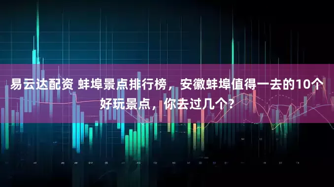 易云达配资 蚌埠景点排行榜，安徽蚌埠值得一去的10个好玩景点，你去过几个？