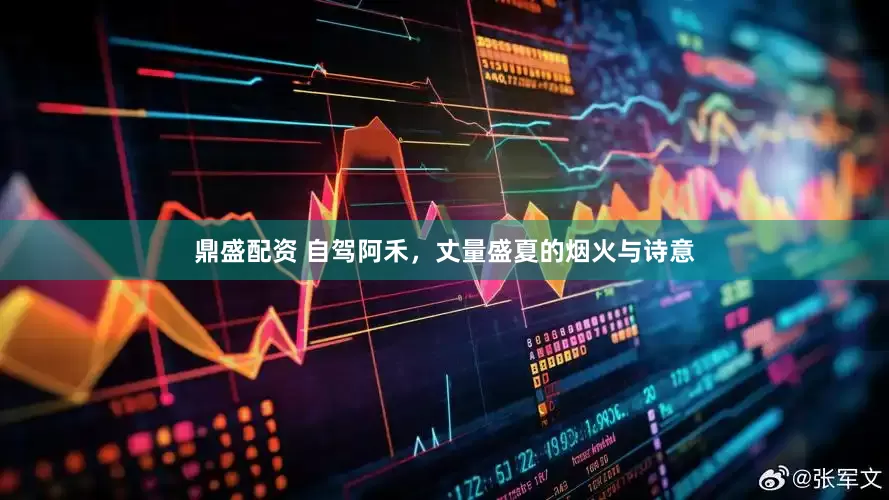 鼎盛配资 自驾阿禾，丈量盛夏的烟火与诗意