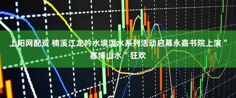 上阳网配资 楠溪江龙吟水境泼水系列活动启幕永嘉书院上演＂赛博山水＂狂欢