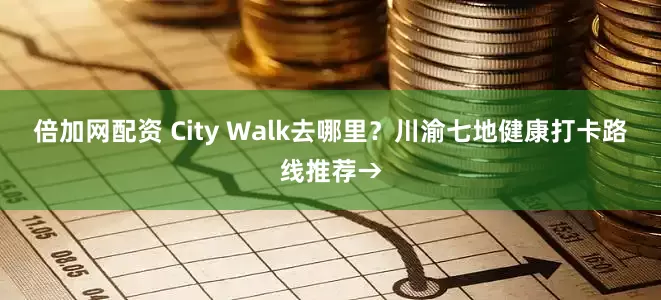 倍加网配资 City Walk去哪里？川渝七地健康打卡路线推荐→