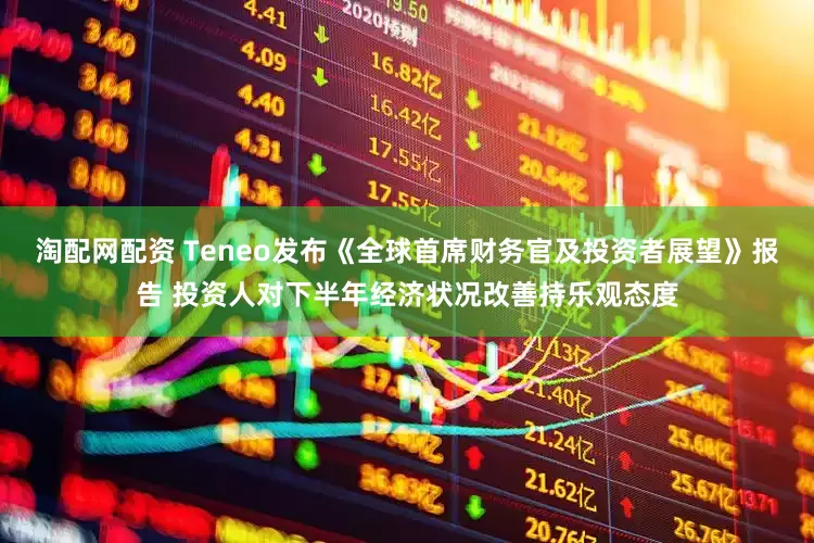 淘配网配资 Teneo发布《全球首席财务官及投资者展望》报告 投资人对下半年经济状况改善持乐观态度