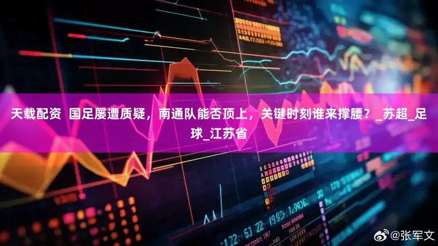 天载配资  国足屡遭质疑，南通队能否顶上，关键时刻谁来撑腰？_苏超_足球_江苏省
