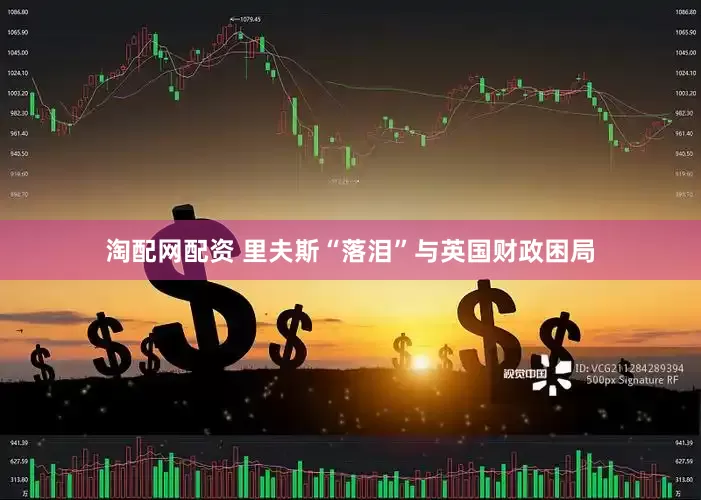 淘配网配资 里夫斯“落泪”与英国财政困局