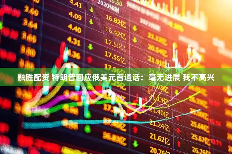 融胜配资 特朗普回应俄美元首通话：毫无进展 我不高兴