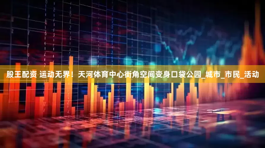 股王配资 运动无界！天河体育中心街角空间变身口袋公园_城市_市民_活动