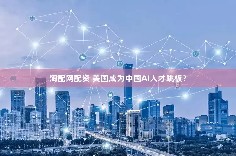 淘配网配资 美国成为中国AI人才跳板？