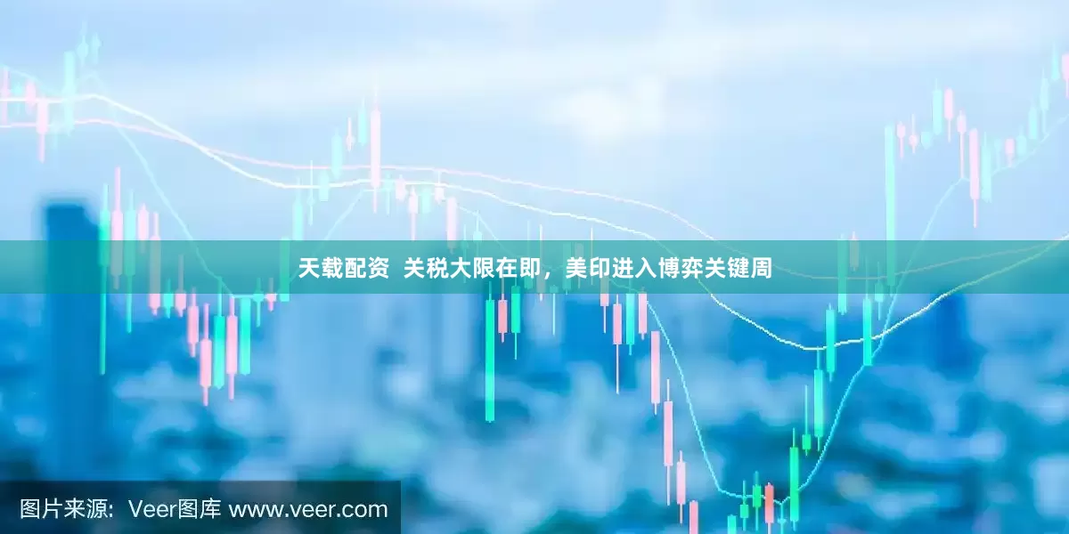 天载配资  关税大限在即，美印进入博弈关键周