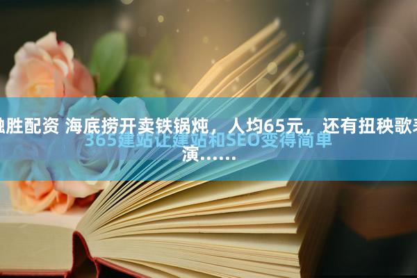 融胜配资 海底捞开卖铁锅炖，人均65元，还有扭秧歌表演......