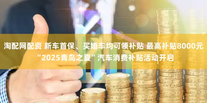 淘配网配资 新车首保、买婚车均可领补贴 最高补贴8000元 “2025青岛之夏”汽车消费补贴活动开启
