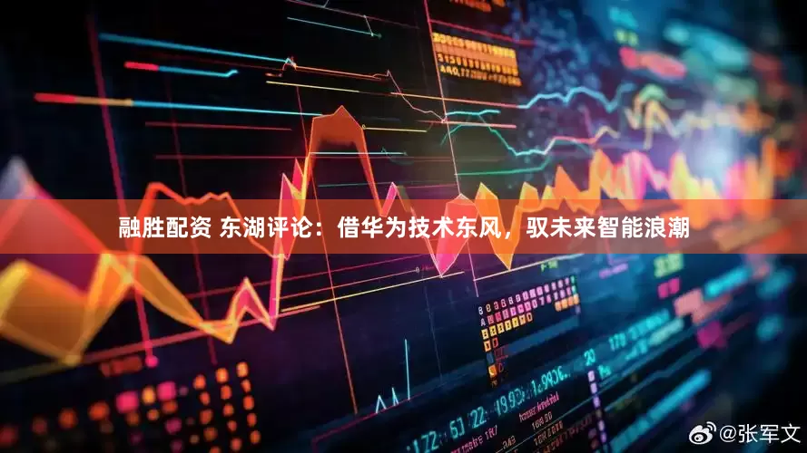 融胜配资 东湖评论：借华为技术东风，驭未来智能浪潮