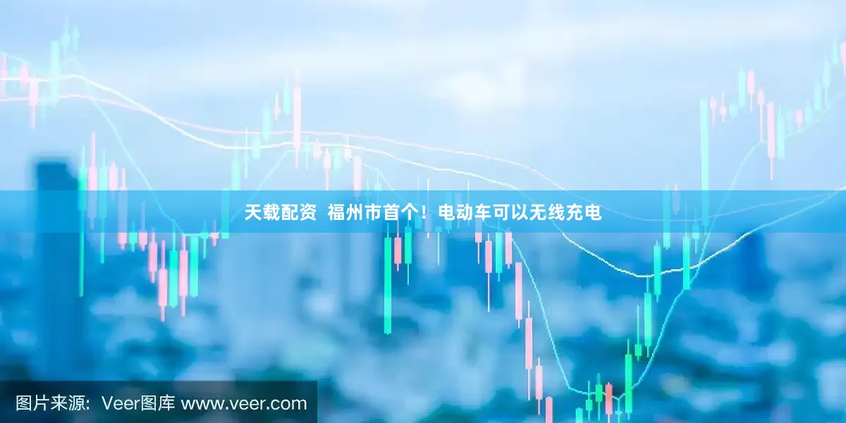 天载配资  福州市首个！电动车可以无线充电