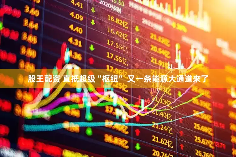 股王配资 直抵超级“枢纽” 又一条能源大通道来了