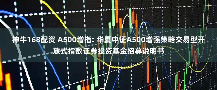 神牛168配资 A500增指: 华夏中证A500增强策略交易型开放式指数证券投资基金招募说明书