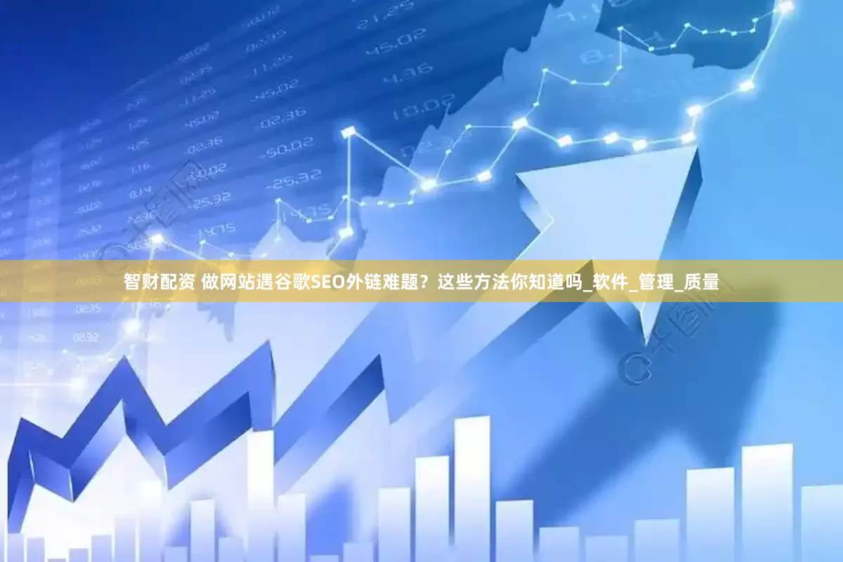 智财配资 做网站遇谷歌SEO外链难题？这些方法你知道吗_软件_管理_质量