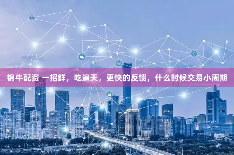锦牛配资 一招鲜，吃遍天，更快的反馈，什么时候交易小周期