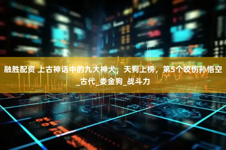 融胜配资 上古神话中的九大神犬，天狗上榜，第5个咬伤孙悟空_古代_娄金狗_战斗力