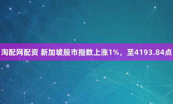 淘配网配资 新加坡股市指数上涨1%，至4193.84点