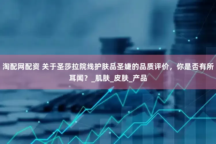 淘配网配资 关于圣莎拉院线护肤品圣婕的品质评价，你是否有所耳闻？_肌肤_皮肤_产品