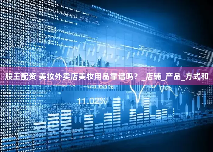 股王配资 美妆外卖店美妆用品靠谱吗？_店铺_产品_方式和