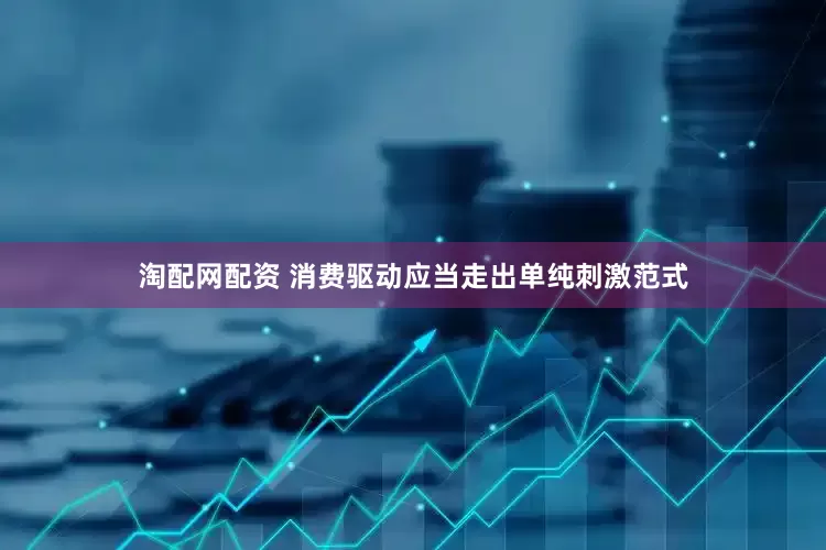 淘配网配资 消费驱动应当走出单纯刺激范式