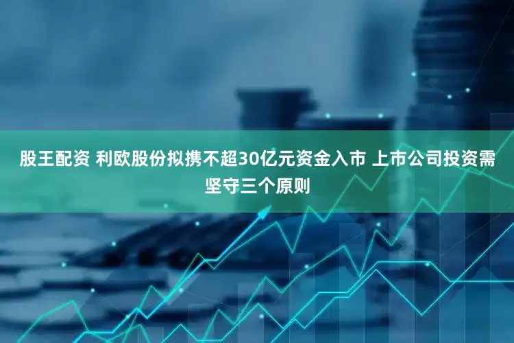 股王配资 利欧股份拟携不超30亿元资金入市 上市公司投资需坚守三个原则