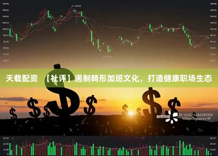 天载配资  【社评】遏制畸形加班文化，打造健康职场生态