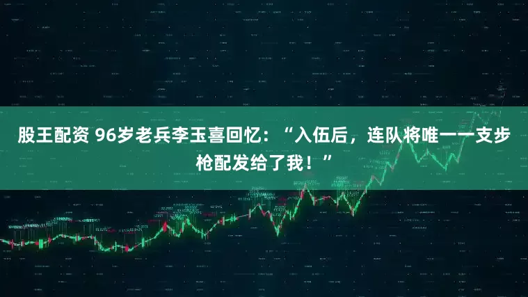 股王配资 96岁老兵李玉喜回忆：“入伍后，连队将唯一一支步枪配发给了我！”