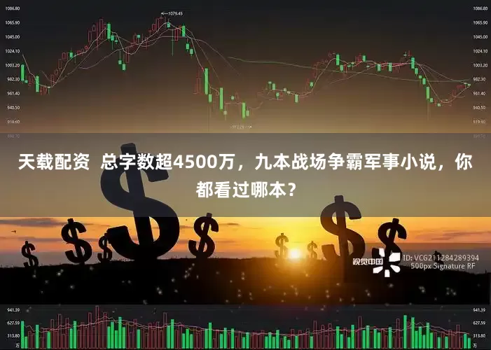 天载配资  总字数超4500万，九本战场争霸军事小说，你都看过哪本？