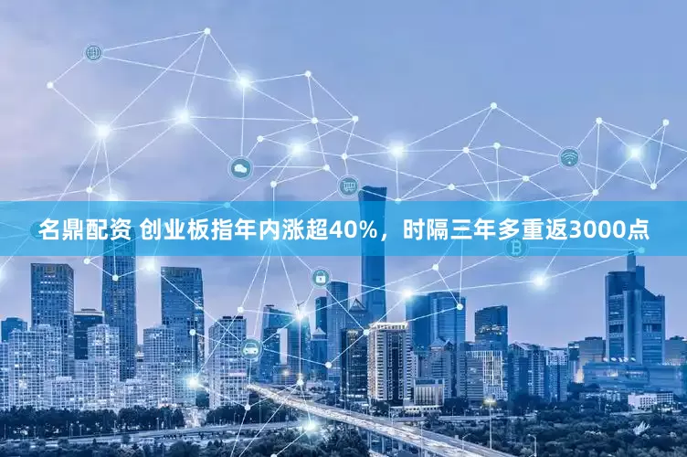 名鼎配资 创业板指年内涨超40%，时隔三年多重返3000点