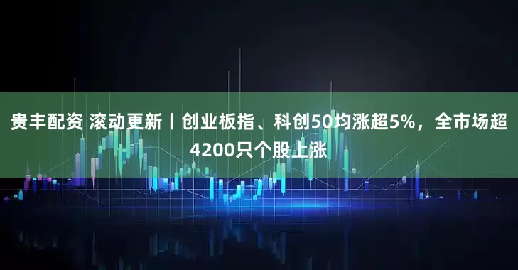 贵丰配资 滚动更新丨创业板指、科创50均涨超5%,全市场超4200只个股上涨