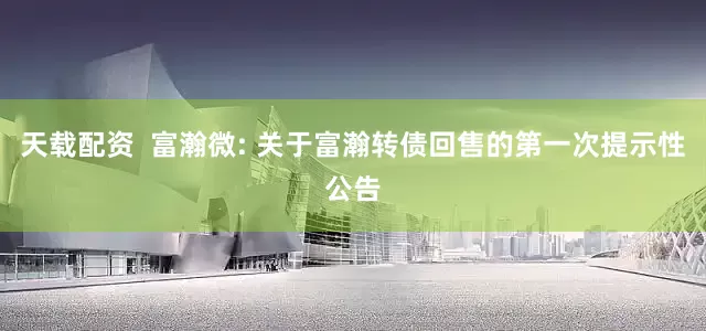 天载配资  富瀚微: 关于富瀚转债回售的第一次提示性公告