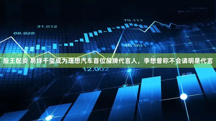 股王配资 易烊千玺成为理想汽车首位品牌代言人，李想曾称不会请明星代言