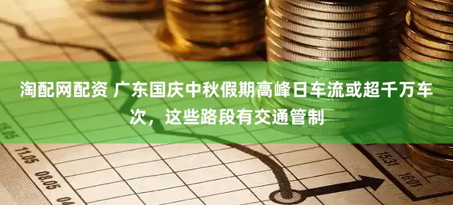 淘配网配资 广东国庆中秋假期高峰日车流或超千万车次，这些路段有交通管制