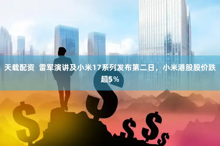 天载配资  雷军演讲及小米17系列发布第二日，小米港股股价跌超5%