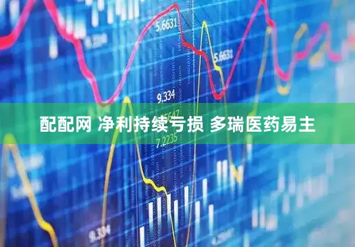 配配网 净利持续亏损 多瑞医药易主