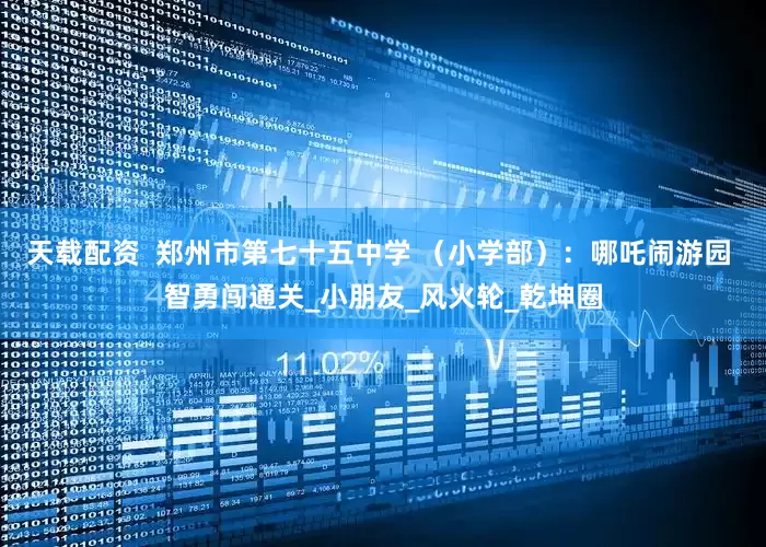 天载配资  郑州市第七十五中学 （小学部）：哪吒闹游园 智勇闯通关_小朋友_风火轮_乾坤圈
