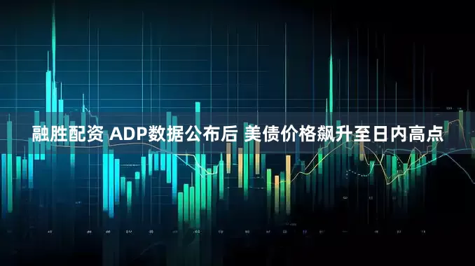 融胜配资 ADP数据公布后 美债价格飙升至日内高点