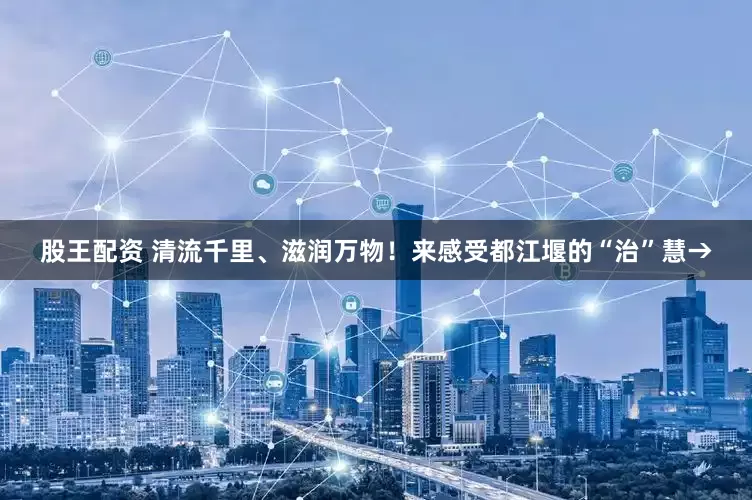 股王配资 清流千里、滋润万物!来感受都江堰的“治”慧→