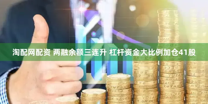 淘配网配资 两融余额三连升 杠杆资金大比例加仓41股