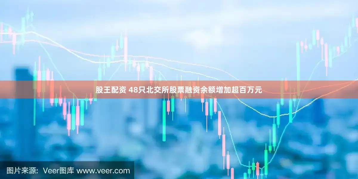 股王配资 48只北交所股票融资余额增加超百万元