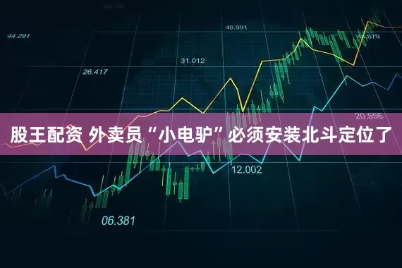 股王配资 外卖员“小电驴”必须安装北斗定位了