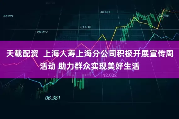 天载配资  上海人寿上海分公司积极开展宣传周活动 助力群众实现美好生活