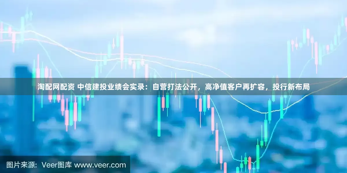 淘配网配资 中信建投业绩会实录：自营打法公开，高净值客户再扩容，投行新布局