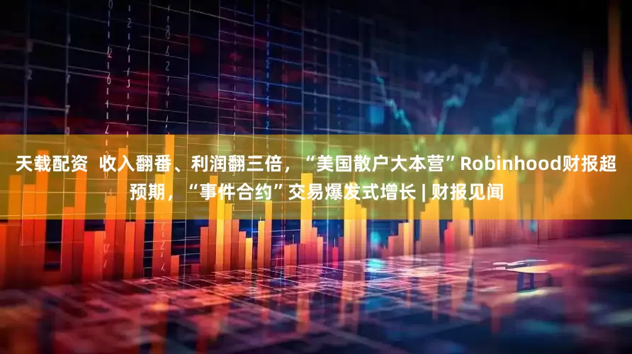 天载配资  收入翻番、利润翻三倍，“美国散户大本营”Robinhood财报超预期，“事件合约”交易爆发式增长 | 财报见闻