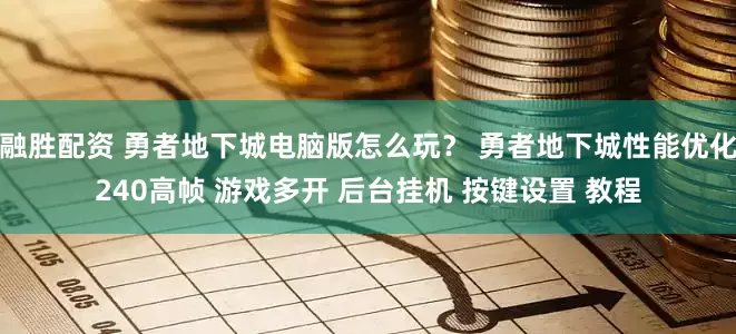 融胜配资 勇者地下城电脑版怎么玩？ 勇者地下城性能优化240高帧 游戏多开 后台挂机 按键设置 教程
