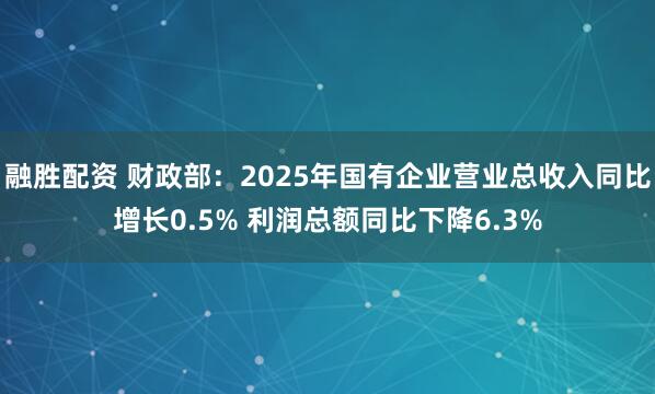 融胜配资 财政部：2025年国有企业营业总收入同比增长0.5% 利润总额同比下降6.3%