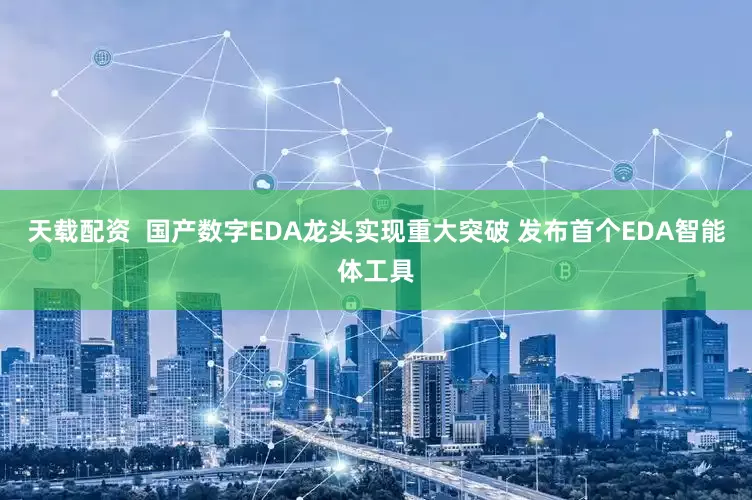 天载配资  国产数字EDA龙头实现重大突破 发布首个EDA智能体工具