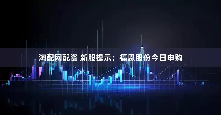 淘配网配资 新股提示：福恩股份今日申购