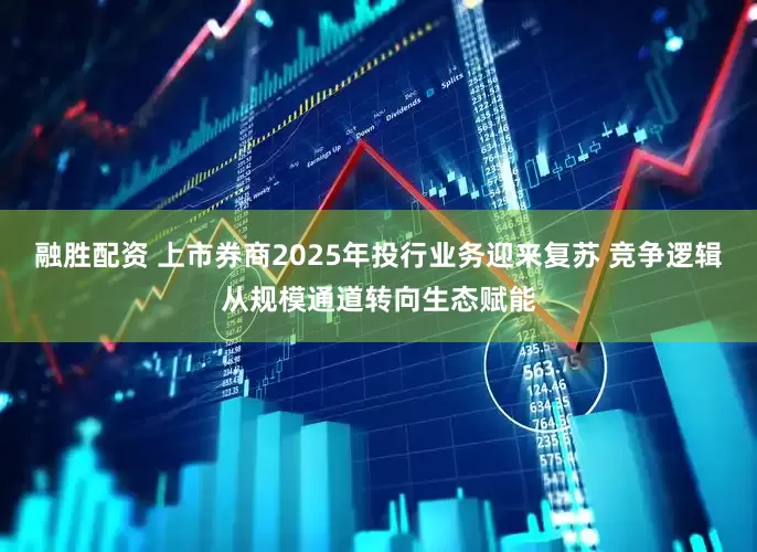 融胜配资 上市券商2025年投行业务迎来复苏 竞争逻辑从规模通道转向生态赋能